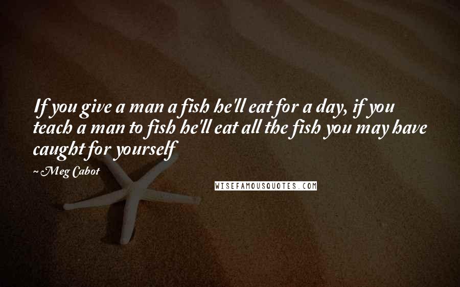 Meg Cabot Quotes: If you give a man a fish he'll eat for a day, if you teach a man to fish he'll eat all the fish you may have caught for yourself
