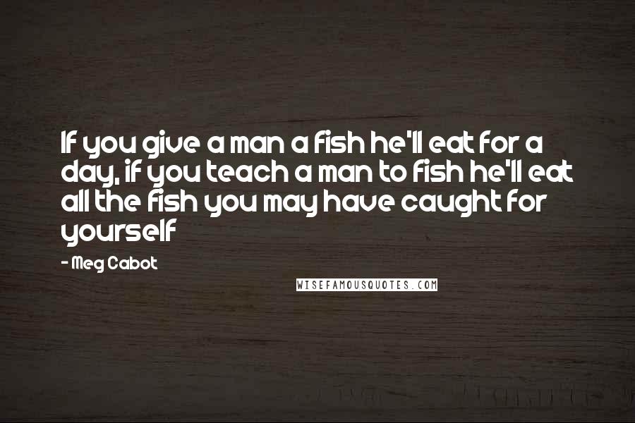 Meg Cabot Quotes: If you give a man a fish he'll eat for a day, if you teach a man to fish he'll eat all the fish you may have caught for yourself