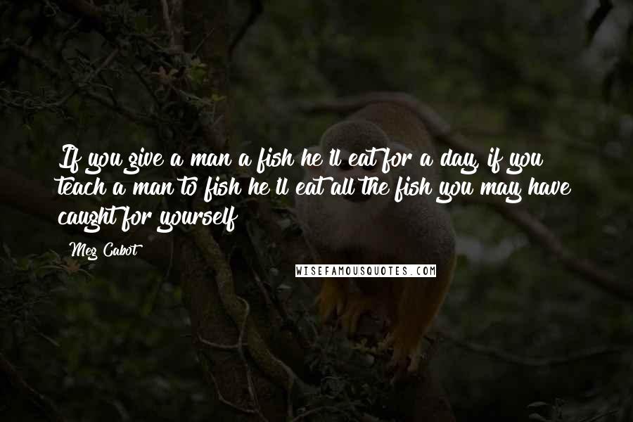 Meg Cabot Quotes: If you give a man a fish he'll eat for a day, if you teach a man to fish he'll eat all the fish you may have caught for yourself