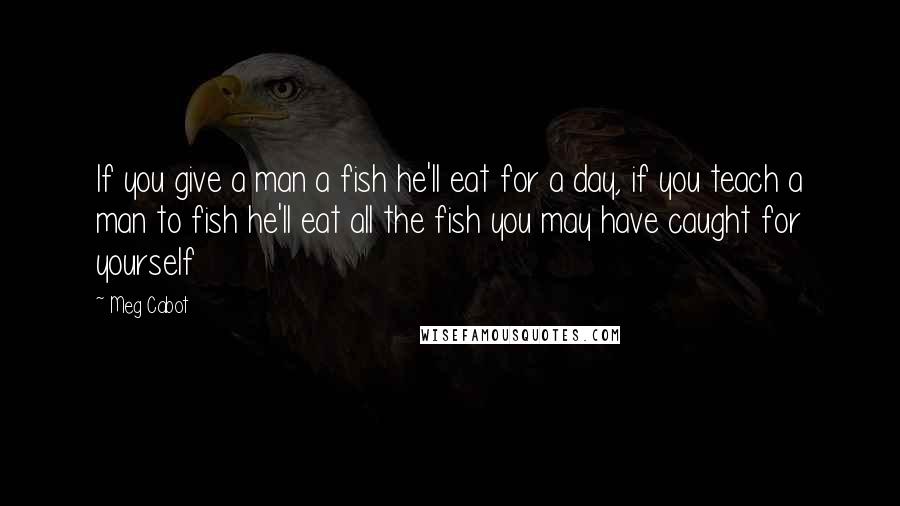 Meg Cabot Quotes: If you give a man a fish he'll eat for a day, if you teach a man to fish he'll eat all the fish you may have caught for yourself
