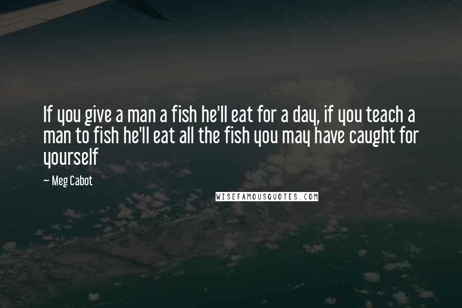 Meg Cabot Quotes: If you give a man a fish he'll eat for a day, if you teach a man to fish he'll eat all the fish you may have caught for yourself