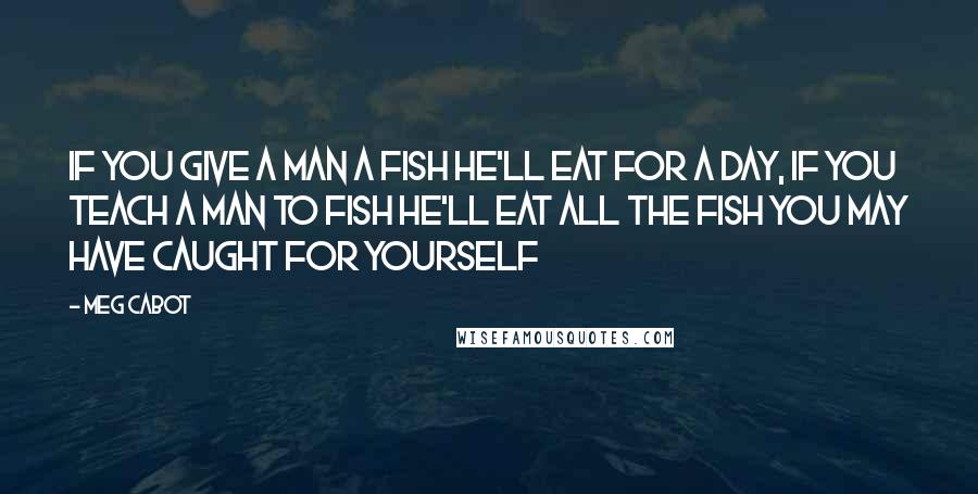 Meg Cabot Quotes: If you give a man a fish he'll eat for a day, if you teach a man to fish he'll eat all the fish you may have caught for yourself