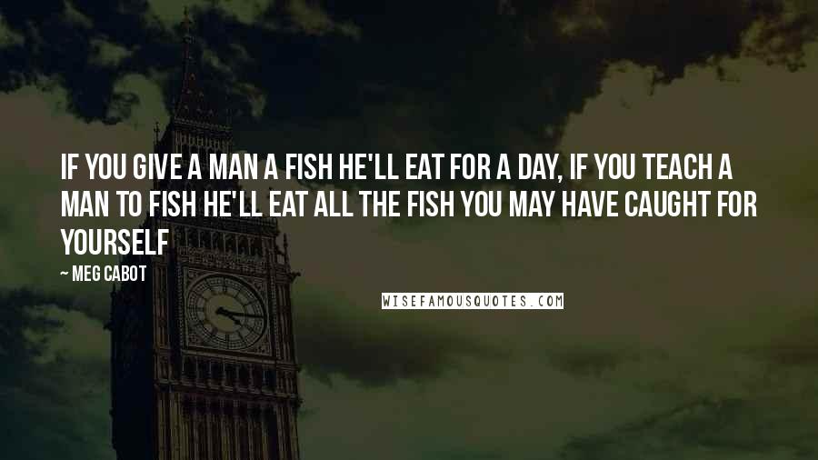 Meg Cabot Quotes: If you give a man a fish he'll eat for a day, if you teach a man to fish he'll eat all the fish you may have caught for yourself