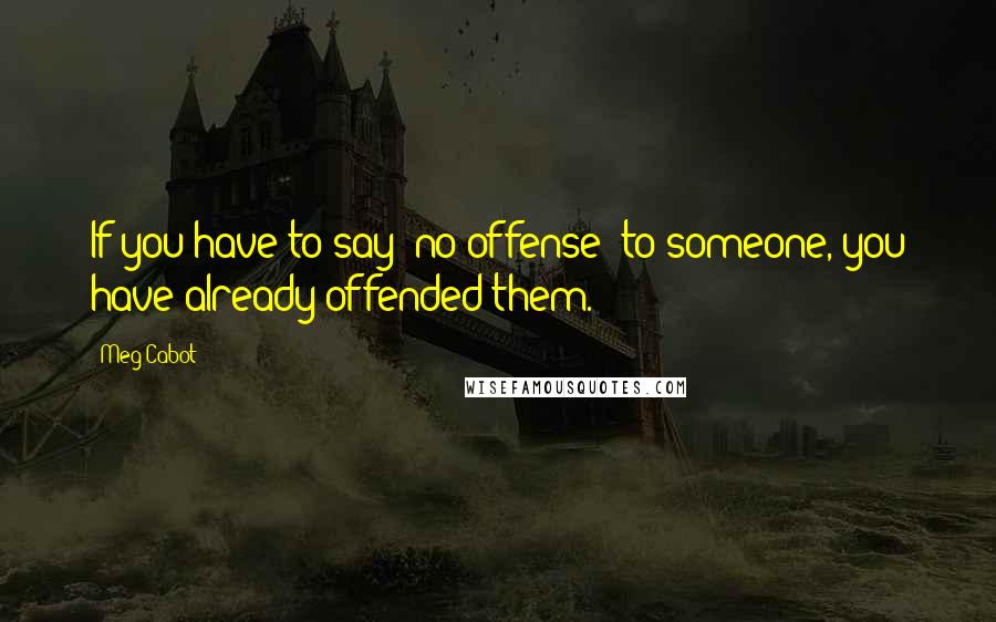 Meg Cabot Quotes: If you have to say "no offense" to someone, you have already offended them.