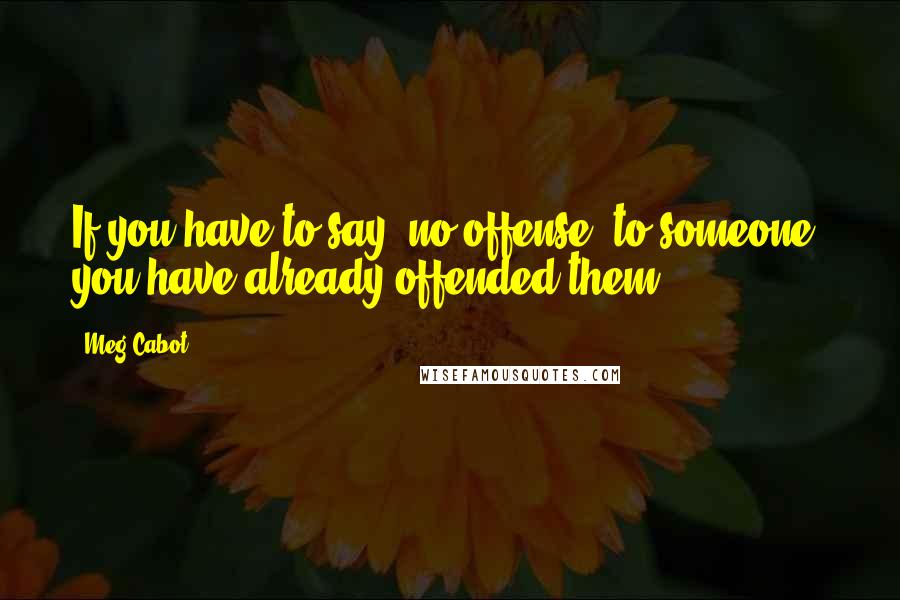 Meg Cabot Quotes: If you have to say "no offense" to someone, you have already offended them.