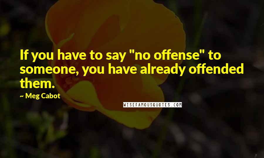 Meg Cabot Quotes: If you have to say "no offense" to someone, you have already offended them.