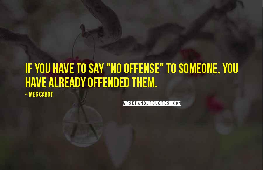 Meg Cabot Quotes: If you have to say "no offense" to someone, you have already offended them.