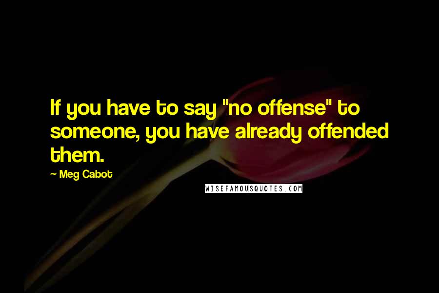 Meg Cabot Quotes: If you have to say "no offense" to someone, you have already offended them.