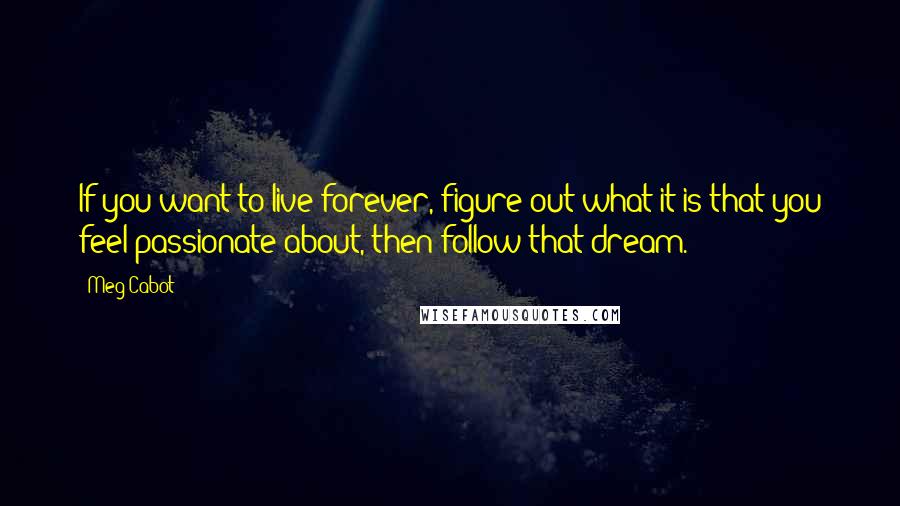 Meg Cabot Quotes: If you want to live forever, figure out what it is that you feel passionate about, then follow that dream.