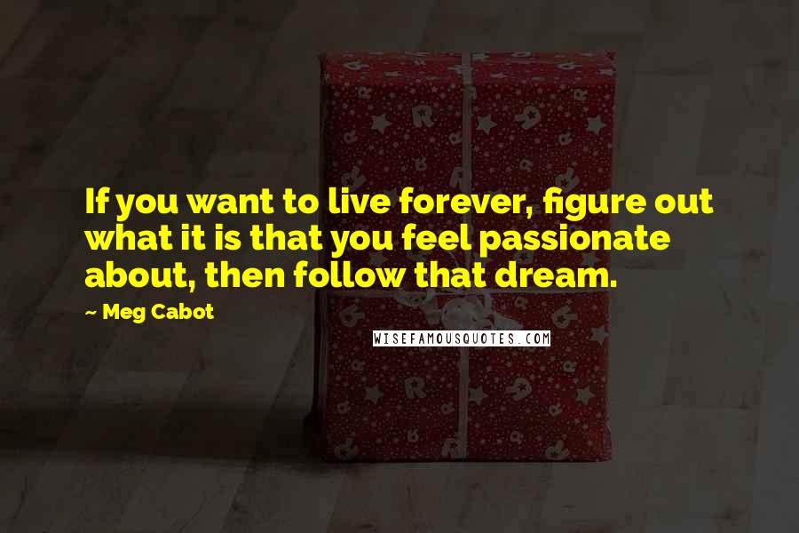 Meg Cabot Quotes: If you want to live forever, figure out what it is that you feel passionate about, then follow that dream.