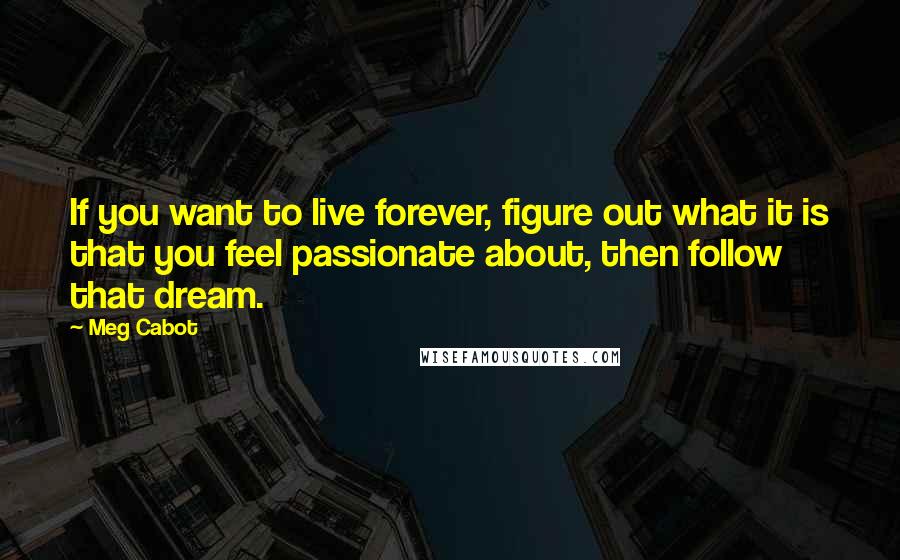 Meg Cabot Quotes: If you want to live forever, figure out what it is that you feel passionate about, then follow that dream.