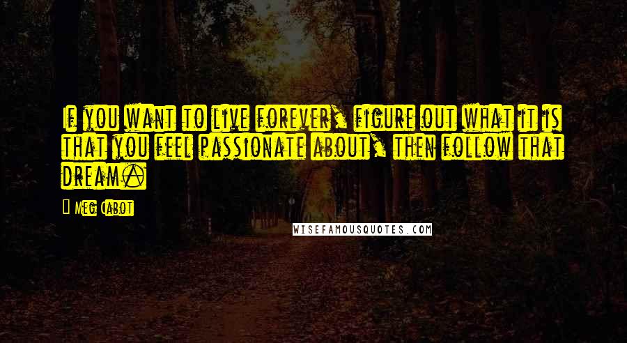 Meg Cabot Quotes: If you want to live forever, figure out what it is that you feel passionate about, then follow that dream.