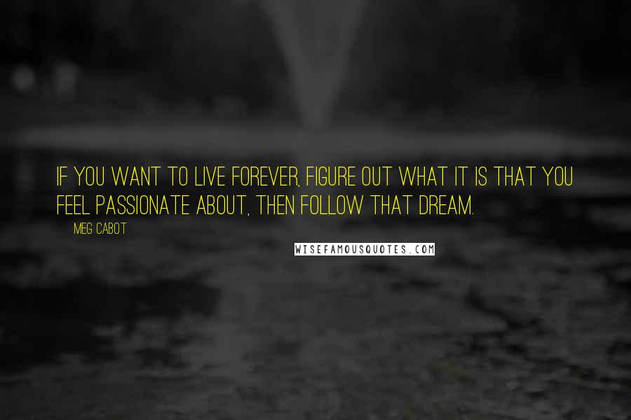 Meg Cabot Quotes: If you want to live forever, figure out what it is that you feel passionate about, then follow that dream.