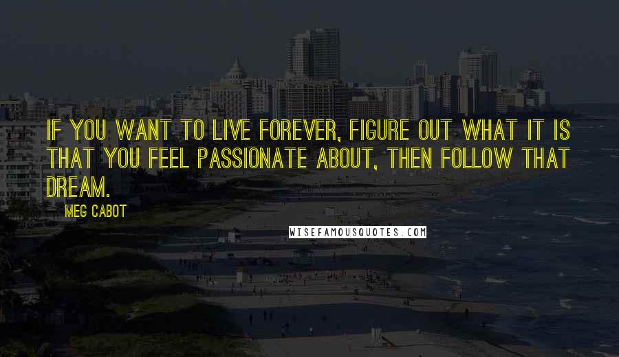 Meg Cabot Quotes: If you want to live forever, figure out what it is that you feel passionate about, then follow that dream.