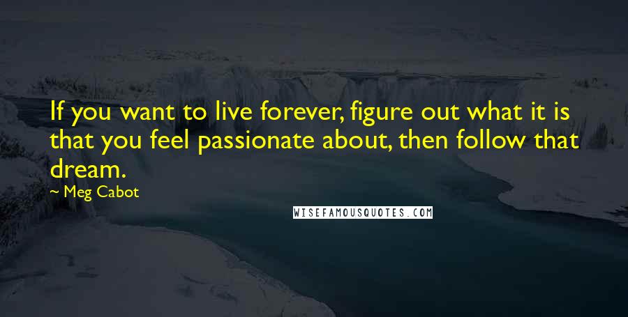 Meg Cabot Quotes: If you want to live forever, figure out what it is that you feel passionate about, then follow that dream.