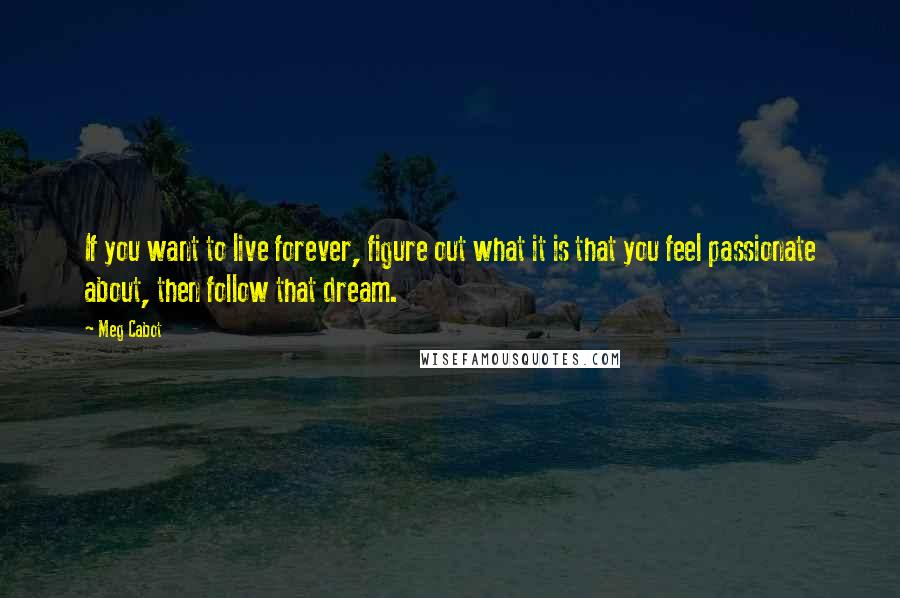 Meg Cabot Quotes: If you want to live forever, figure out what it is that you feel passionate about, then follow that dream.