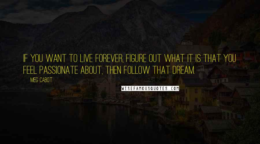 Meg Cabot Quotes: If you want to live forever, figure out what it is that you feel passionate about, then follow that dream.