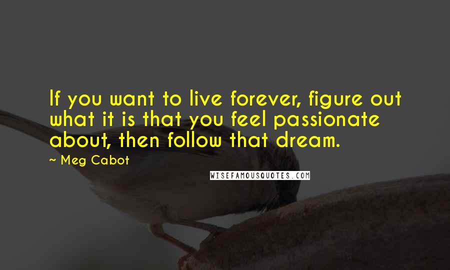 Meg Cabot Quotes: If you want to live forever, figure out what it is that you feel passionate about, then follow that dream.