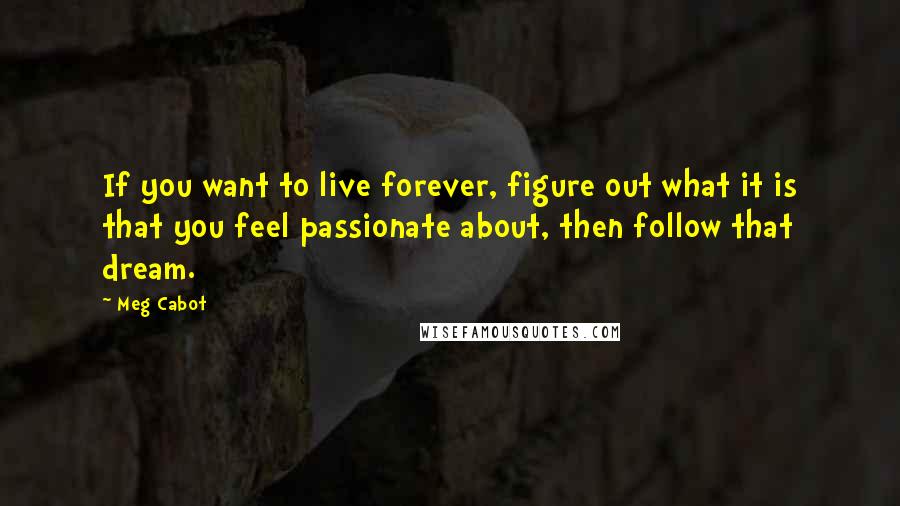 Meg Cabot Quotes: If you want to live forever, figure out what it is that you feel passionate about, then follow that dream.