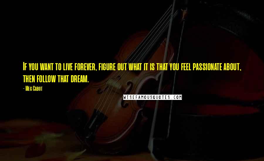 Meg Cabot Quotes: If you want to live forever, figure out what it is that you feel passionate about, then follow that dream.