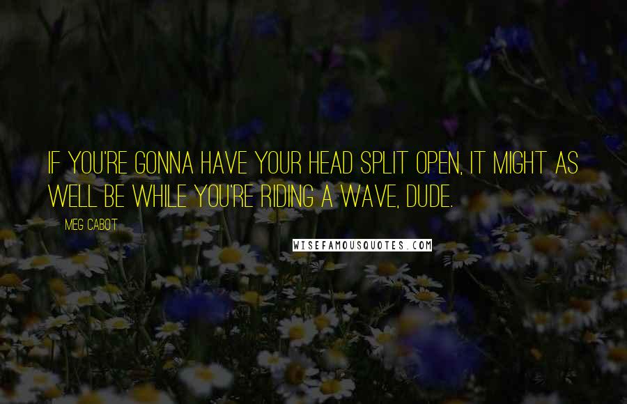 Meg Cabot Quotes: If you're gonna have your head split open, it might as well be while you're riding a wave, dude.