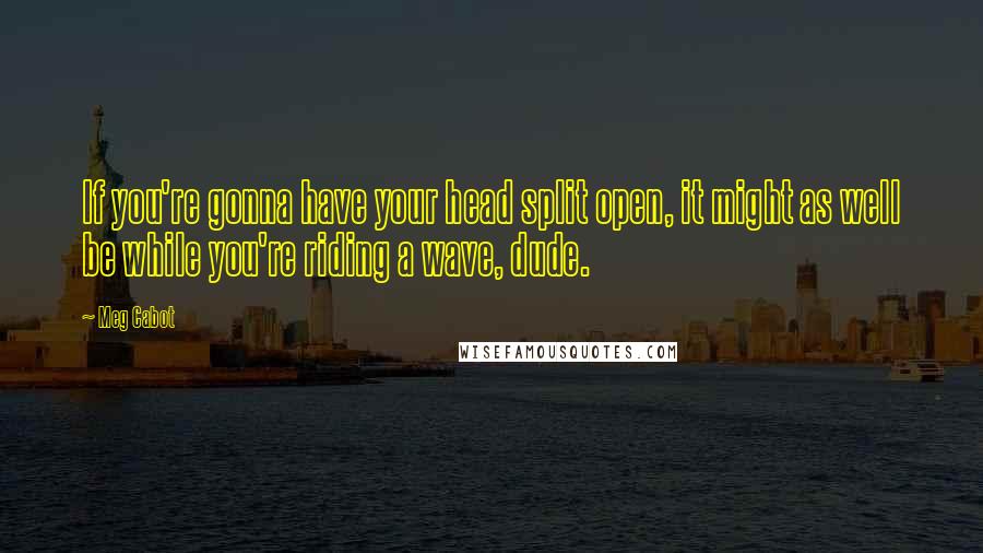 Meg Cabot Quotes: If you're gonna have your head split open, it might as well be while you're riding a wave, dude.