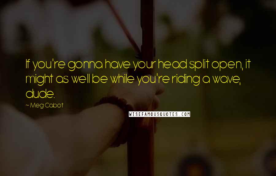 Meg Cabot Quotes: If you're gonna have your head split open, it might as well be while you're riding a wave, dude.