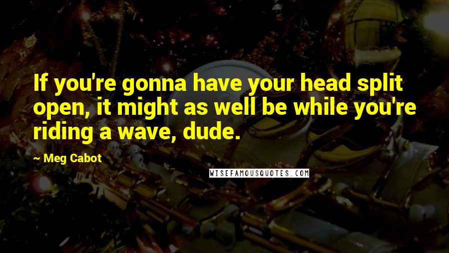 Meg Cabot Quotes: If you're gonna have your head split open, it might as well be while you're riding a wave, dude.