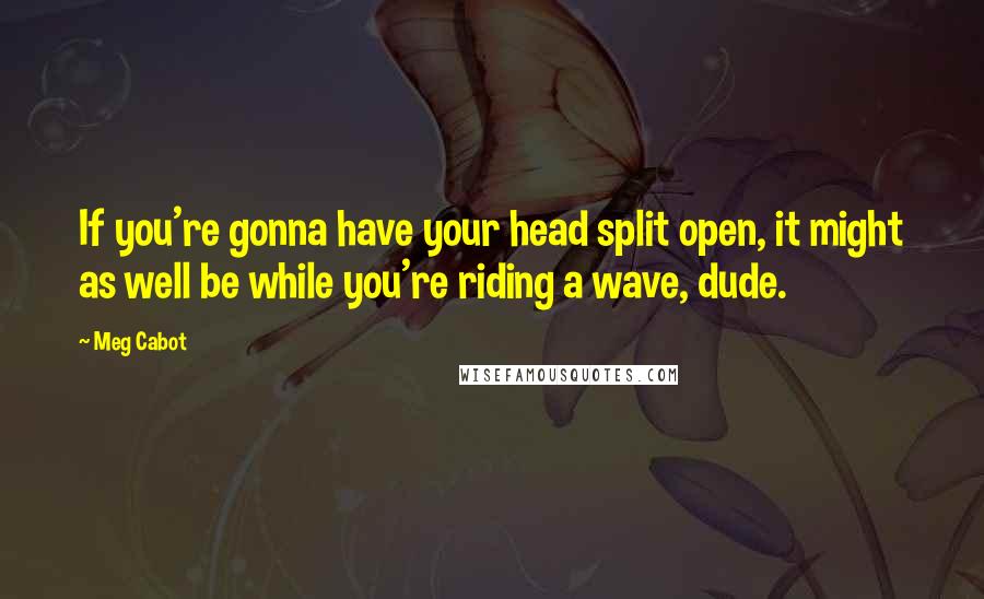 Meg Cabot Quotes: If you're gonna have your head split open, it might as well be while you're riding a wave, dude.
