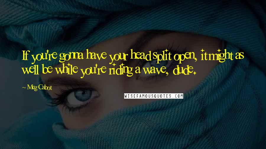 Meg Cabot Quotes: If you're gonna have your head split open, it might as well be while you're riding a wave, dude.