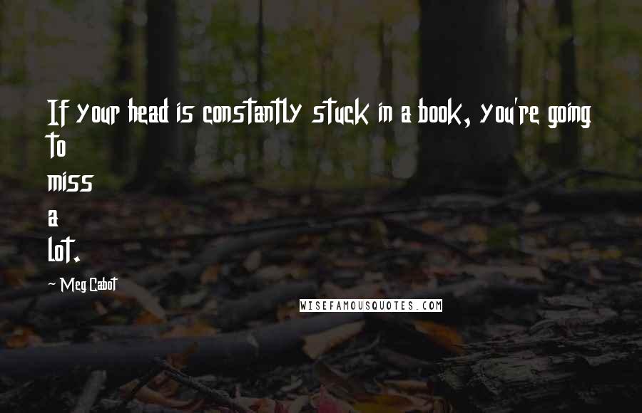 Meg Cabot Quotes: If your head is constantly stuck in a book, you're going to miss a lot.