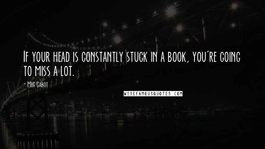 Meg Cabot Quotes: If your head is constantly stuck in a book, you're going to miss a lot.