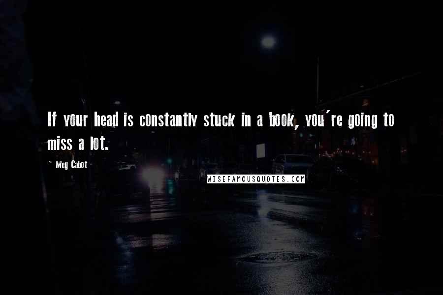 Meg Cabot Quotes: If your head is constantly stuck in a book, you're going to miss a lot.