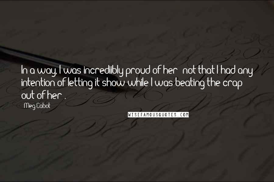 Meg Cabot Quotes: In a way, I was incrediibly proud of her (not that I had any intention of letting it show while I was beating the crap out of her).