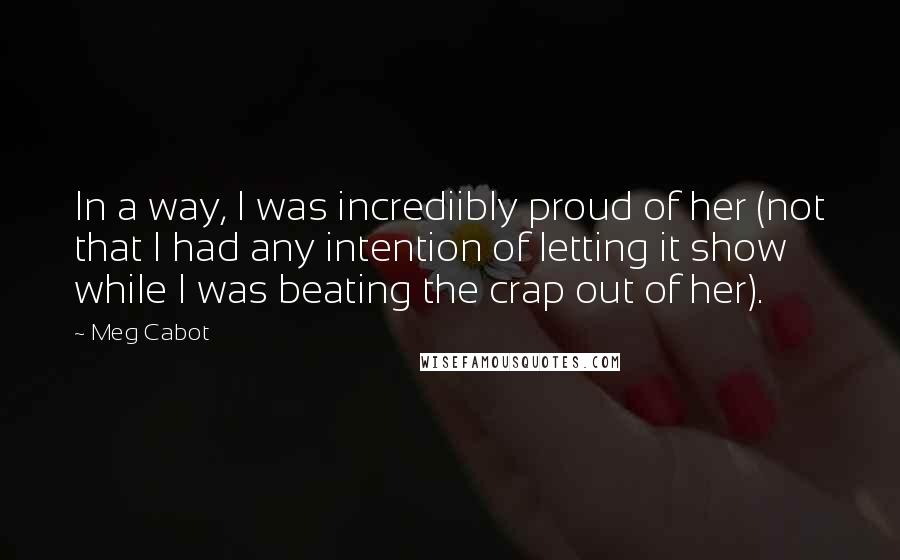 Meg Cabot Quotes: In a way, I was incrediibly proud of her (not that I had any intention of letting it show while I was beating the crap out of her).