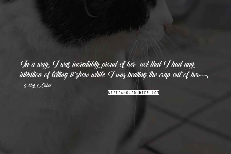 Meg Cabot Quotes: In a way, I was incrediibly proud of her (not that I had any intention of letting it show while I was beating the crap out of her).