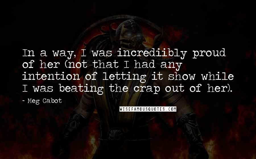 Meg Cabot Quotes: In a way, I was incrediibly proud of her (not that I had any intention of letting it show while I was beating the crap out of her).