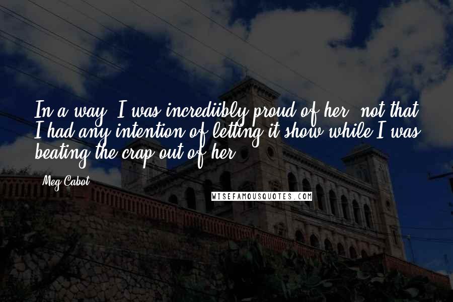 Meg Cabot Quotes: In a way, I was incrediibly proud of her (not that I had any intention of letting it show while I was beating the crap out of her).