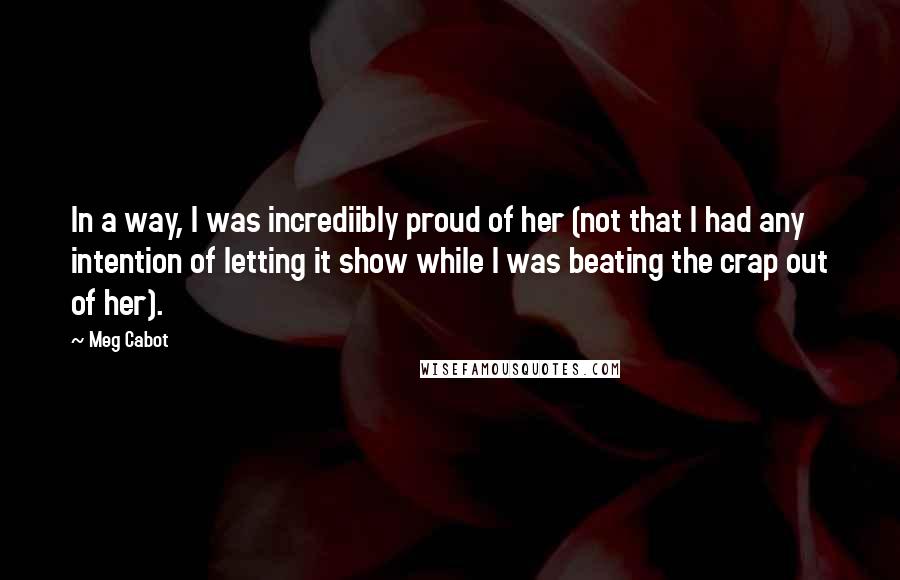 Meg Cabot Quotes: In a way, I was incrediibly proud of her (not that I had any intention of letting it show while I was beating the crap out of her).