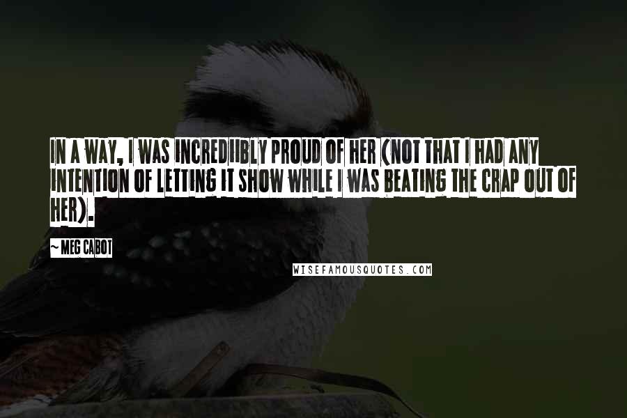 Meg Cabot Quotes: In a way, I was incrediibly proud of her (not that I had any intention of letting it show while I was beating the crap out of her).