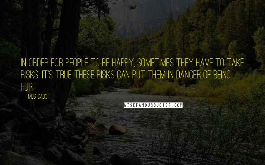 Meg Cabot Quotes: In order for people to be happy, sometimes they have to take risks. It's true these risks can put them in danger of being hurt.