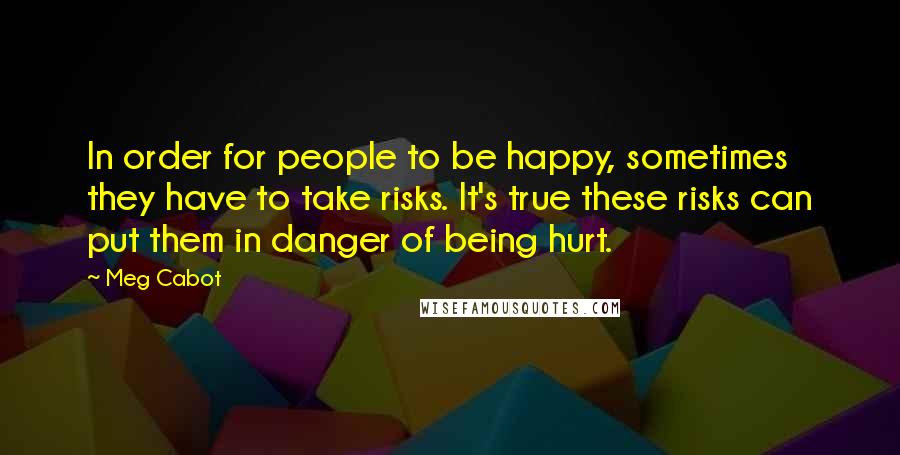 Meg Cabot Quotes: In order for people to be happy, sometimes they have to take risks. It's true these risks can put them in danger of being hurt.