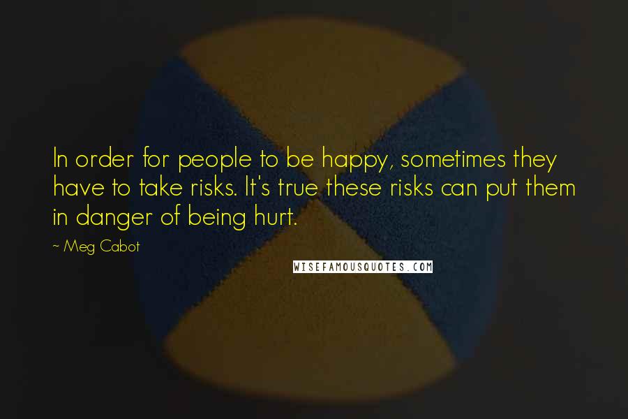 Meg Cabot Quotes: In order for people to be happy, sometimes they have to take risks. It's true these risks can put them in danger of being hurt.