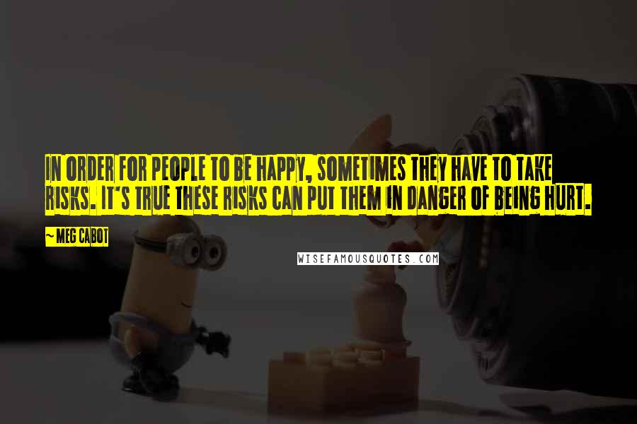 Meg Cabot Quotes: In order for people to be happy, sometimes they have to take risks. It's true these risks can put them in danger of being hurt.