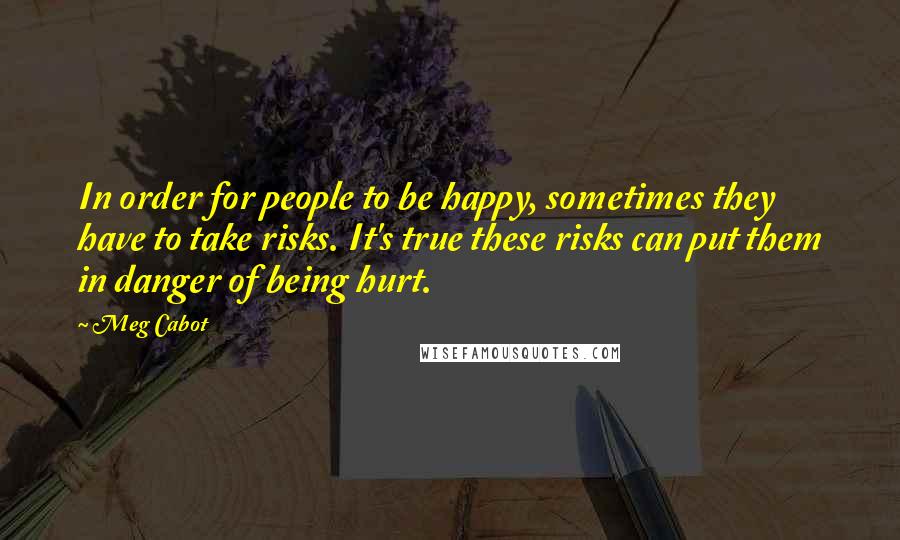 Meg Cabot Quotes: In order for people to be happy, sometimes they have to take risks. It's true these risks can put them in danger of being hurt.