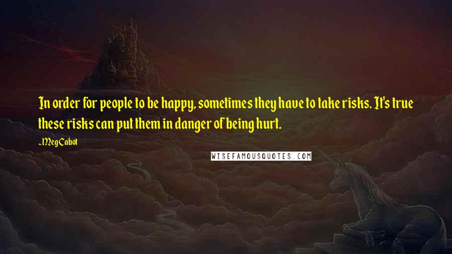 Meg Cabot Quotes: In order for people to be happy, sometimes they have to take risks. It's true these risks can put them in danger of being hurt.