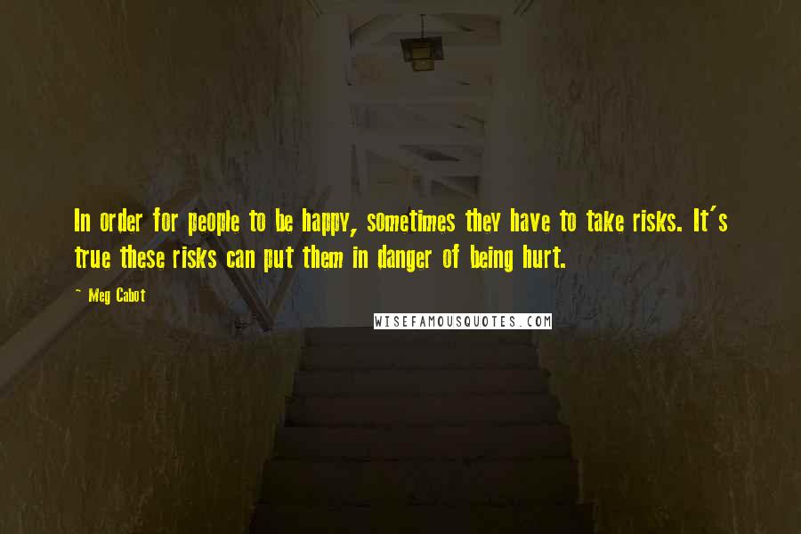 Meg Cabot Quotes: In order for people to be happy, sometimes they have to take risks. It's true these risks can put them in danger of being hurt.