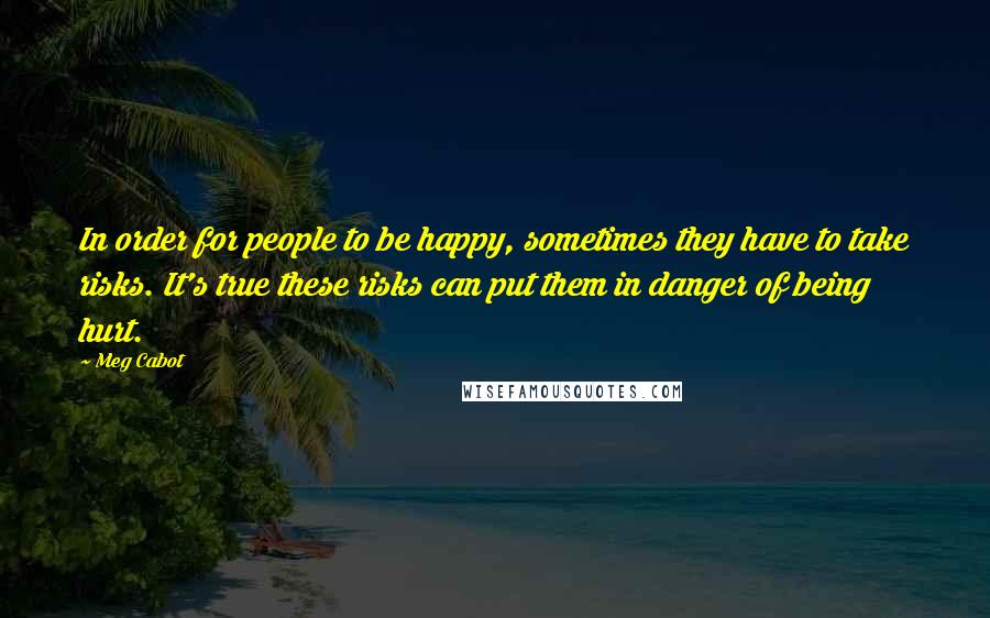 Meg Cabot Quotes: In order for people to be happy, sometimes they have to take risks. It's true these risks can put them in danger of being hurt.