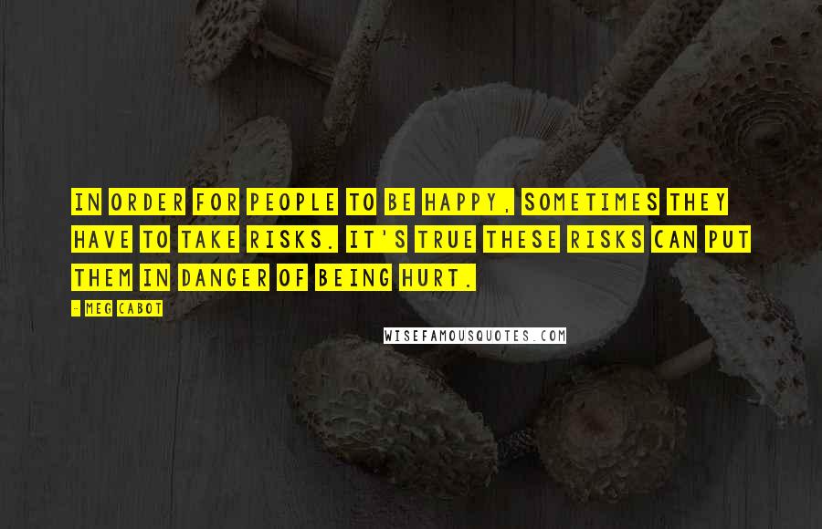 Meg Cabot Quotes: In order for people to be happy, sometimes they have to take risks. It's true these risks can put them in danger of being hurt.