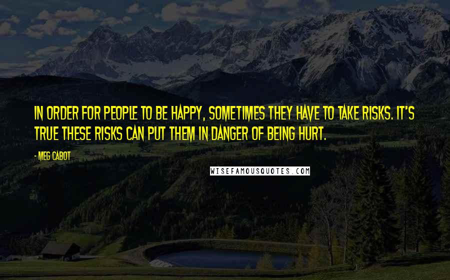 Meg Cabot Quotes: In order for people to be happy, sometimes they have to take risks. It's true these risks can put them in danger of being hurt.